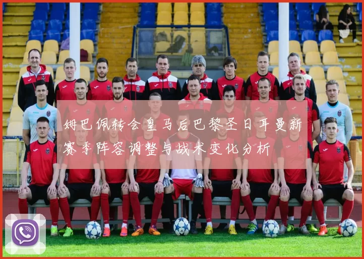 姆巴佩转会皇马后巴黎圣日耳曼新赛季阵容调整与战术变化分析