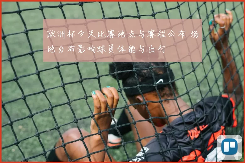 欧洲杯今天比赛地点与赛程公布 场地分布影响球员体能与出行